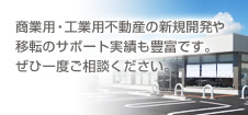 商業用不動産の新規開発や移転のサポート実績も豊富です。ぜひ一度ご相談ください。