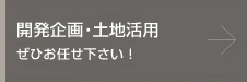 開発企画・土地活用 ぜひお任せください